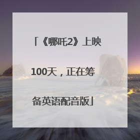 《哪吒2》上映100天，正在筹备英语配音版