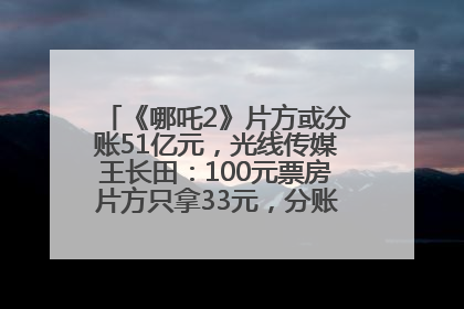 《哪吒2》片方或分账51亿元，光线传媒王长田：100元票房片方只拿33元，分账方式不合理