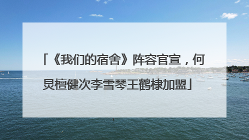 《我们的宿舍》阵容官宣，何炅檀健次李雪琴王鹤棣加盟