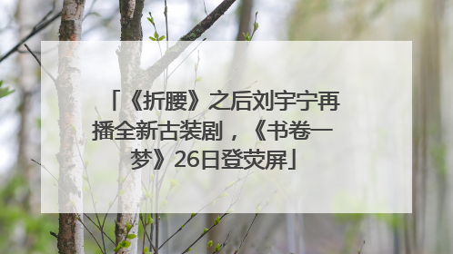 《折腰》之后刘宇宁再播全新古装剧，《书卷一梦》26日登荧屏