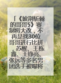 《披荆斩棘的哥哥5》赛制将大改，不再是找30位哥哥进行比拼，苏醒、王栎鑫、王铮亮、张远等多名男团选手被曝将参加
