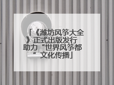 《潍坊风筝大全》正式出版发行 助力“世界风筝都”文化传播