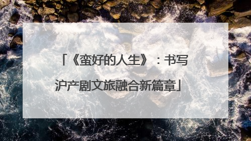 《蛮好的人生》：书写沪产剧文旅融合新篇章