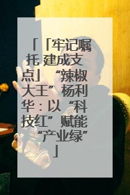 「牢记嘱托 建成支点」“辣椒大王”杨利华：以“科技红”赋能“产业绿”