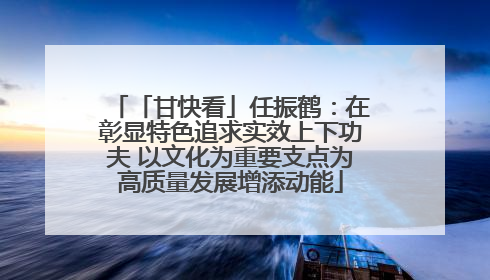 「甘快看」任振鹤：在彰显特色追求实效上下功夫 以文化为重要支点为高质量发展增添动能