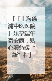 「上海徐浦中医医院」乐享端午寄安康，贴心服务暖“新”程
