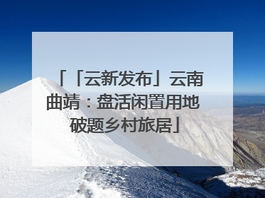 「云新发布」云南曲靖：盘活闲置用地 破题乡村旅居