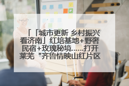 「城市更新 乡村振兴看济南」红培基地+野奢民宿+玫瑰秘境……打开莱芜“齐鲁情映山红片区”的破圈秘籍