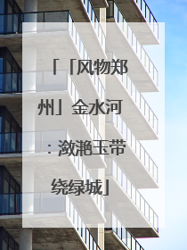 「风物郑州」金水河：潋滟玉带绕绿城