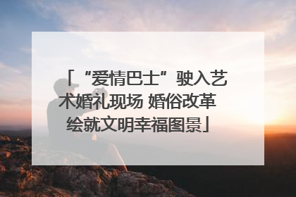 “爱情巴士”驶入艺术婚礼现场 婚俗改革绘就文明幸福图景