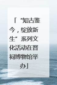 “知古鉴今，绽放新生”系列文化活动在晋祠博物馆举办