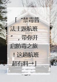 “禁毒普法主题航班”，带你开启防毒之旅！这趟航班超有料→