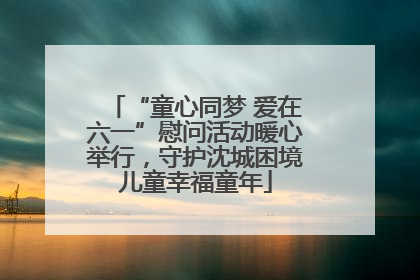 “童心同梦 爱在六一”慰问活动暖心举行，守护沈城困境儿童幸福童年