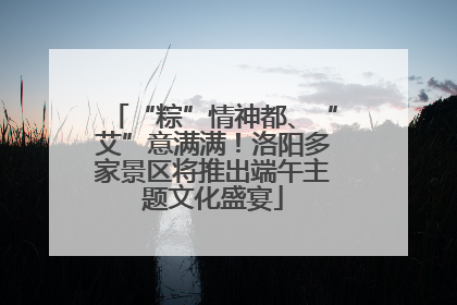 “粽”情神都、“艾”意满满！洛阳多家景区将推出端午主题文化盛宴