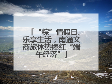 “粽”情假日、乐享生活，南通文商旅体热捧红“端午经济”
