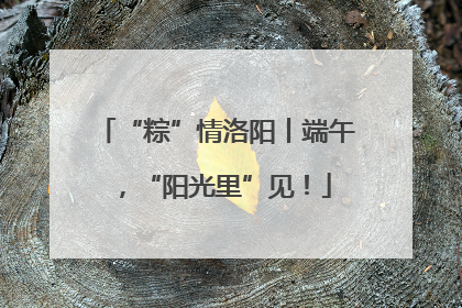 “粽”情洛阳丨端午，“阳光里”见！