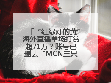 “红绿灯的黄”海外直播单场打赏超71万？账号已删去“MCN三只羊”标识