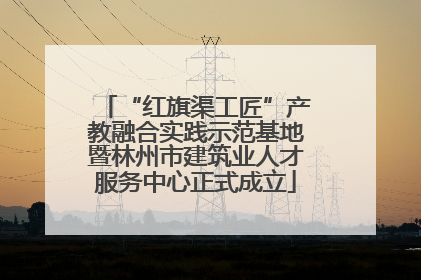 “红旗渠工匠”产教融合实践示范基地暨林州市建筑业人才服务中心正式成立