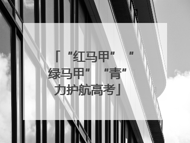 “红马甲”“绿马甲”“青”力护航高考