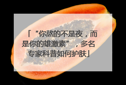 “你熬的不是夜，而是你的雄激素”，多名专家科普如何护肤