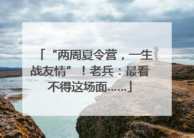 “两周夏令营，一生战友情”！老兵：最看不得这场面……