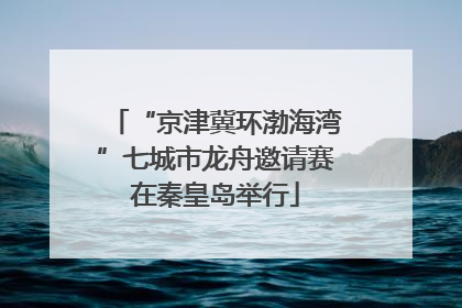 “京津冀环渤海湾”七城市龙舟邀请赛在秦皇岛举行