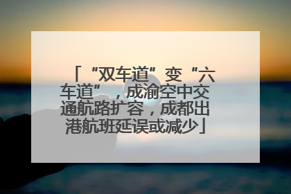 “双车道”变“六车道”，成渝空中交通航路扩容，成都出港航班延误或减少