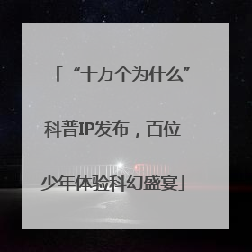 “十万个为什么”科普IP发布，百位少年体验科幻盛宴