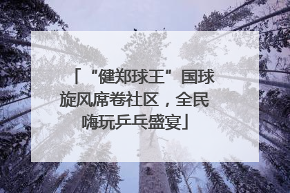 “健郑球王”国球旋风席卷社区，全民嗨玩乒乓盛宴
