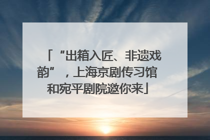 “出箱入匠、非遗戏韵”，上海京剧传习馆和宛平剧院邀你来