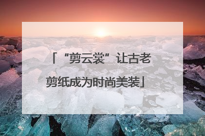 “剪云裳”让古老剪纸成为时尚美装