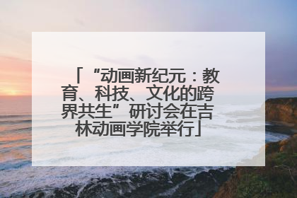 “动画新纪元：教育、科技、文化的跨界共生”研讨会在吉林动画学院举行