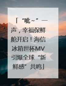 “呲～”一声，幸福保鲜舱开启！海信冰箱世杯MV引爆全球“新鲜感”共鸣