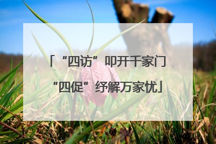 “四访”叩开千家门“四促”纾解万家忧