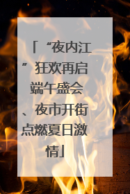 “夜内江”狂欢再启 端午盛会、夜市开街点燃夏日激情