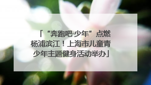 “奔跑吧·少年”点燃杨浦滨江！上海市儿童青少年主题健身活动举办