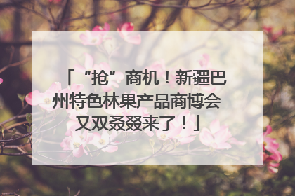 “抢”商机！新疆巴州特色林果产品商博会又双叒叕来了！