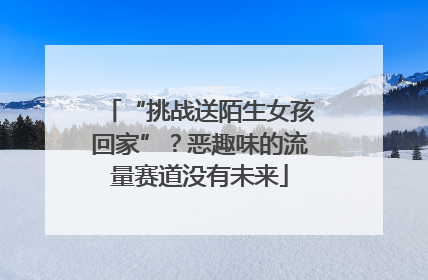 “挑战送陌生女孩回家”？恶趣味的流量赛道没有未来