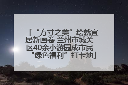 “方寸之美”绘就宜居新画卷 兰州市城关区40余小游园成市民“绿色福利”打卡地