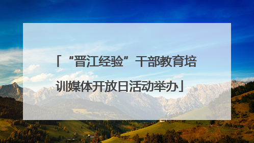 “晋江经验”干部教育培训媒体开放日活动举办