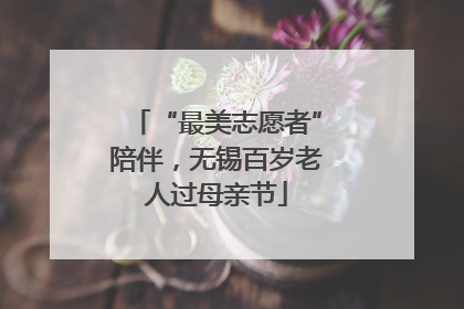 “最美志愿者”陪伴，无锡百岁老人过母亲节