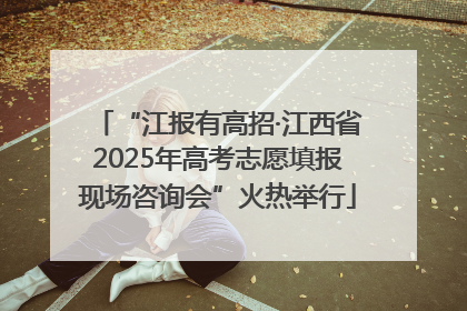 “江报有高招·江西省2025年高考志愿填报现场咨询会”火热举行