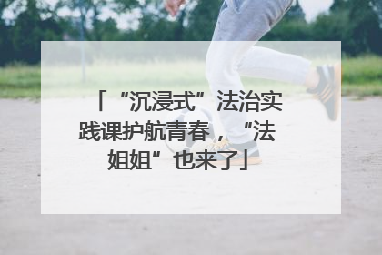 “沉浸式”法治实践课护航青春，“法姐姐”也来了