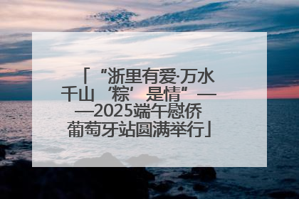 “浙里有爱·万水千山‘粽’是情”——2025端午慰侨葡萄牙站圆满举行