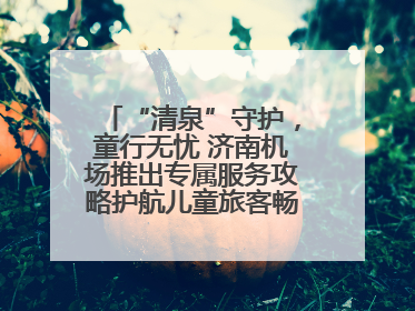“清泉”守护，童行无忧 济南机场推出专属服务攻略护航儿童旅客畅行空港