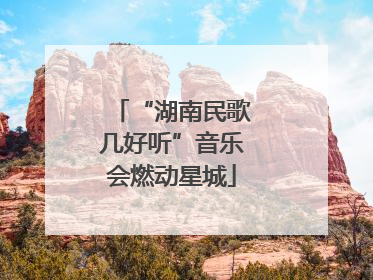 “湖南民歌几好听”音乐会燃动星城