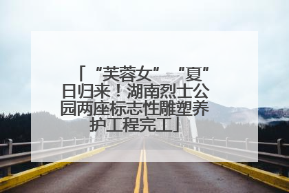 “芙蓉女”“夏”日归来！湖南烈士公园两座标志性雕塑养护工程完工