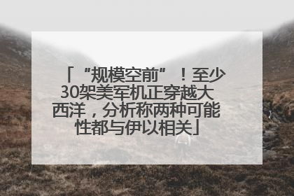 “规模空前”！至少30架美军机正穿越大西洋，分析称两种可能性都与伊以相关