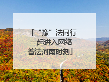 “豫”法同行 一起进入网络普法河南时刻