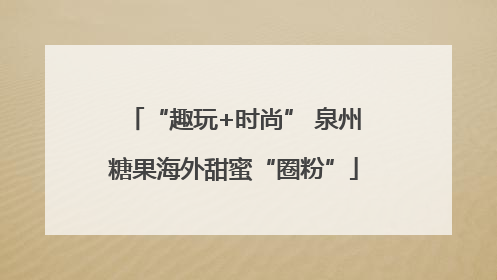 “趣玩+时尚” 泉州糖果海外甜蜜“圈粉”